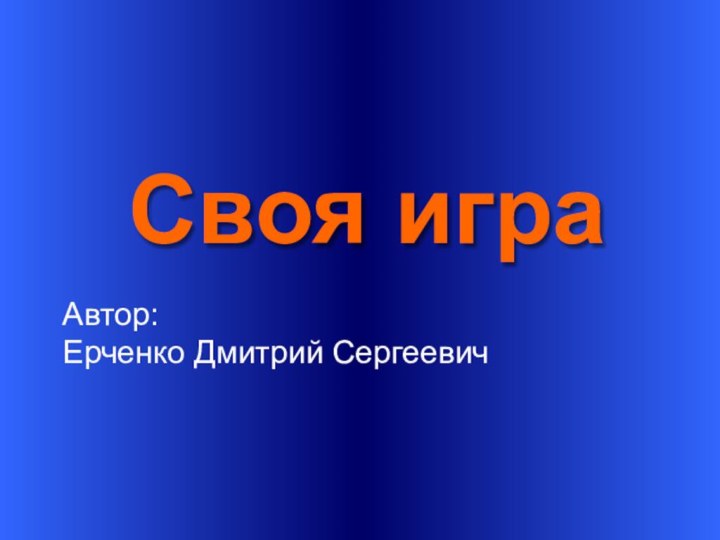 Своя играАвтор:Ерченко Дмитрий Сергеевич