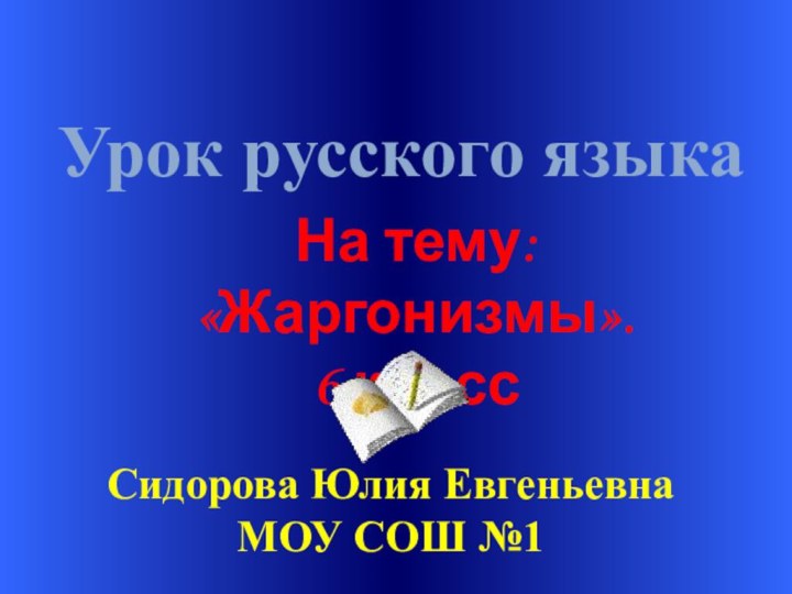 Урок русского языкаСидорова Юлия ЕвгеньевнаМОУ СОШ №1На тему: «Жаргонизмы».6 класс