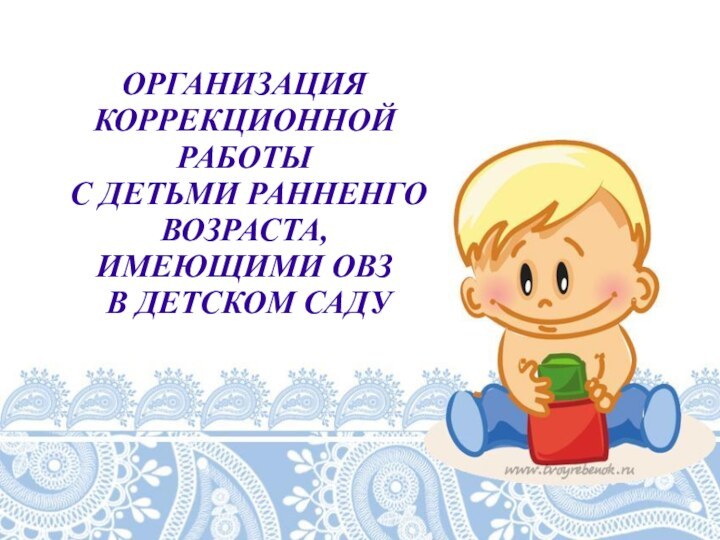 ОРГАНИЗАЦИЯ КОРРЕКЦИОННОЙ РАБОТЫ  С ДЕТЬМИ РАННЕНГО ВОЗРАСТА,  ИМЕЮЩИМИ ОВЗ