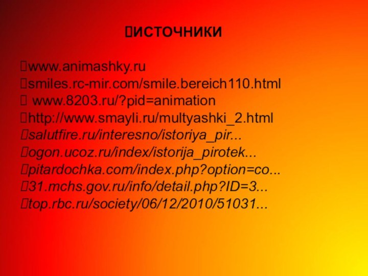 ИСТОЧНИКИwww.animashky.ru  smiles.rc-mir.com/smile.bereich110.html  www.8203.ru/?pid=animation http://www.smayli.ru/multyashki_2.htmlsalutfire.ru/interesno/istoriya_pir...ogon.ucoz.ru/index/istorija_pirotek...pitardochka.com/index.php?option=co...31.mchs.gov.ru/info/detail.php?ID=3...top.rbc.ru/society/06/12/2010/51031...