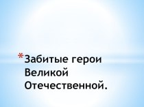 Презентация по истории на тему Забытые герои Великой Отечественной войны.