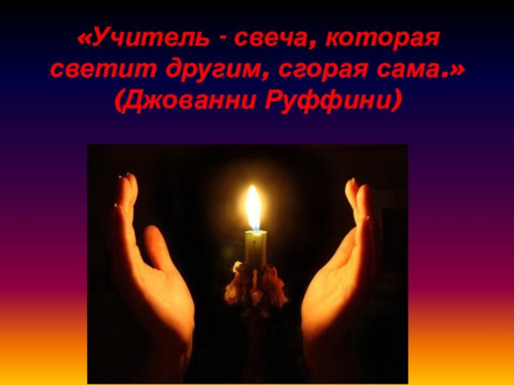 «Учитель - свеча, которая светит другим, сгорая сама.»  (Джованни Руффини)
