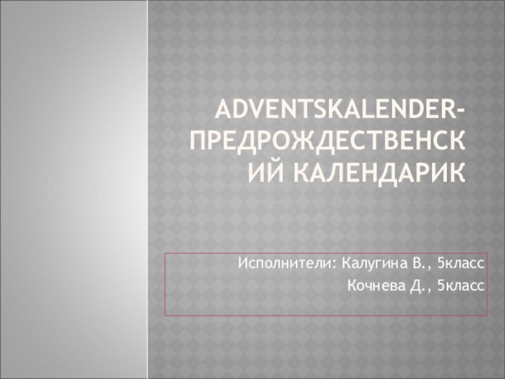 ADVENTSKALENDER-ПРЕДРОЖДЕСТВЕНСКИЙ КАЛЕНДАРИКИсполнители: Калугина В., 5классКочнева Д., 5класс