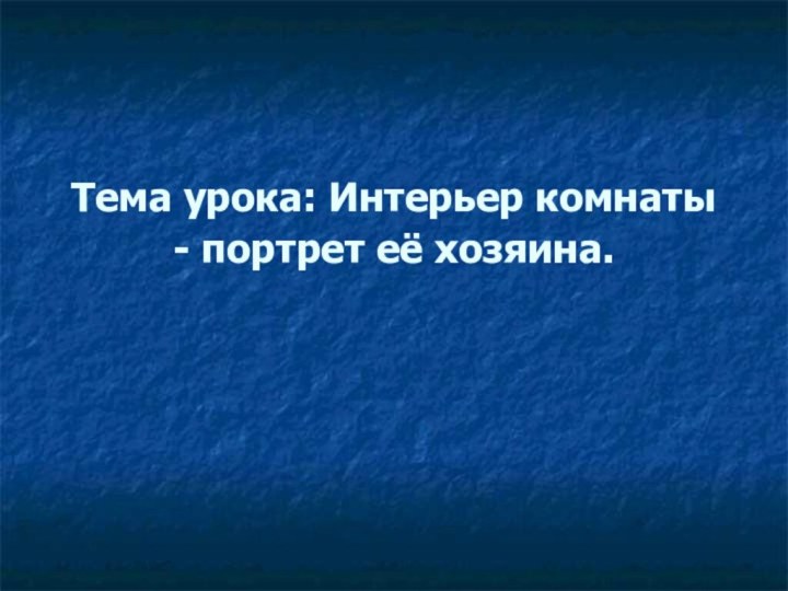 Тема урока: Интерьер комнаты - портрет её хозяина.