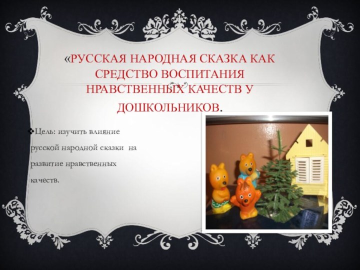 Цель: изучить влияние русской народной сказки на развитие нравственных качеств.«Русская народная сказка