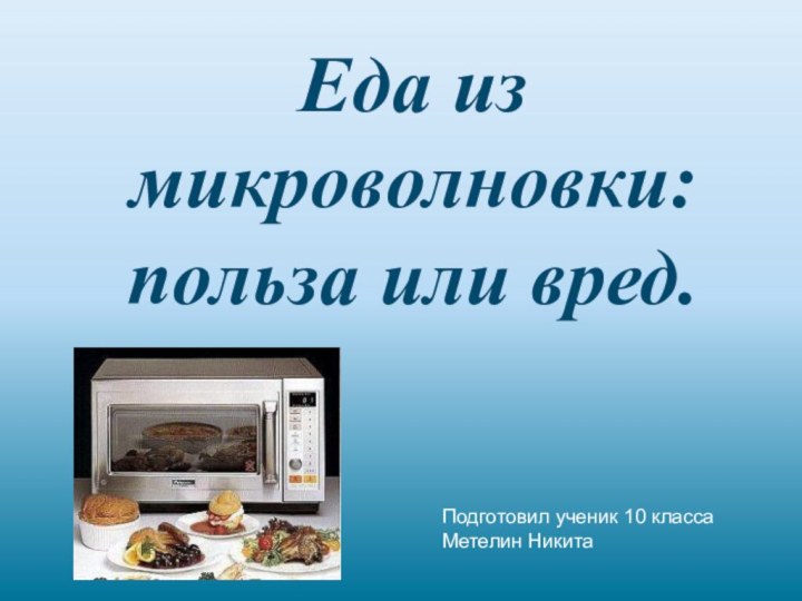 Еда из микроволновки: польза или вред.Подготовил ученик 10 класса Метелин Никита