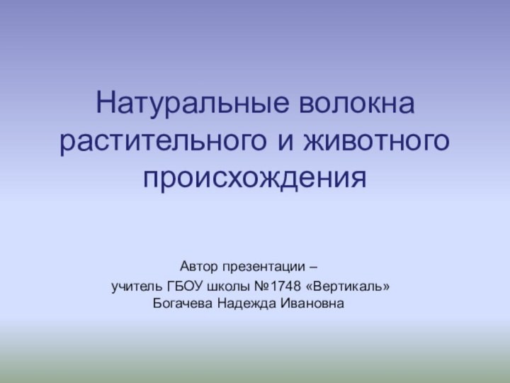 Натуральные волокна растительного и животного происхожденияАвтор презентации – учитель ГБОУ школы №1748 «Вертикаль» Богачева Надежда Ивановна