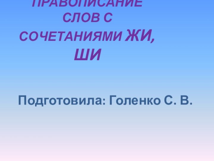 ПРАВОПИСАНИЕ СЛОВ С СОЧЕТАНИЯМИ ЖИ, ШИ Подготовила: Голенко С. В.