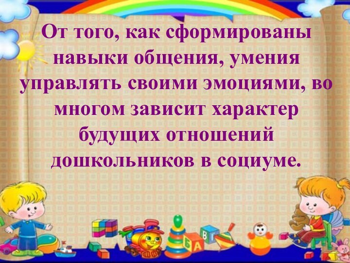 От того, как сформированы навыки общения, умения управлять своими эмоциями, во многом