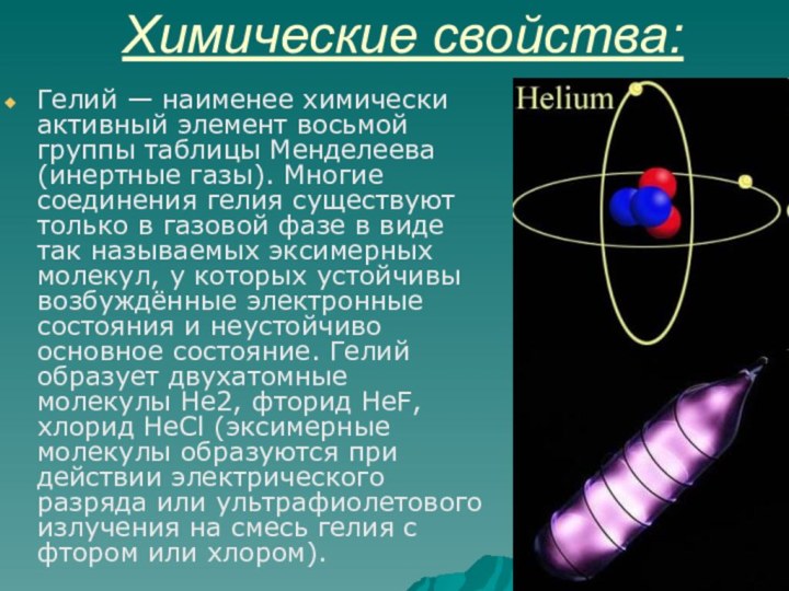 Химические свойства:Гелий — наименее химически активный элемент восьмой группы таблицы Менделеева (инертные
