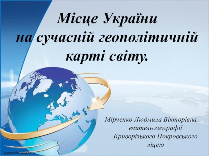 Місце України на сучасній геополітичній карті світу.Мірченко Людмила Вікторівна, вчитель географії Криворізького Покровського ліцею