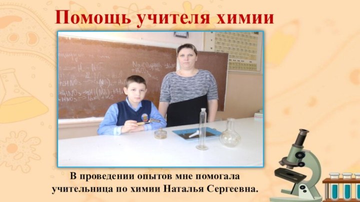 Помощь учителя химииВ проведении опытов мне помогала учительница по химии Наталья Сергеевна.