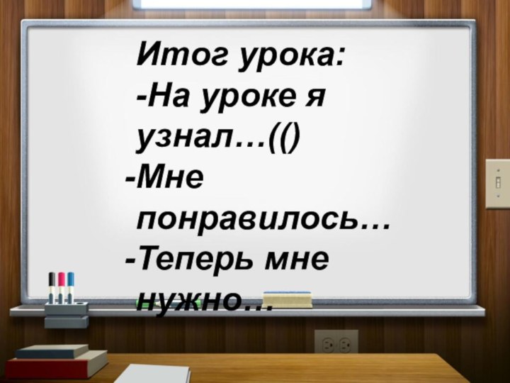 Итог урока:-На уроке я узнал…(()Мне понравилось…Теперь мне нужно…