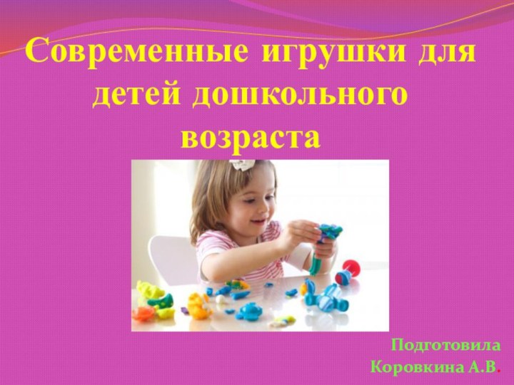 Современные игрушки для детей дошкольного возрастаПодготовила Коровкина А.В.