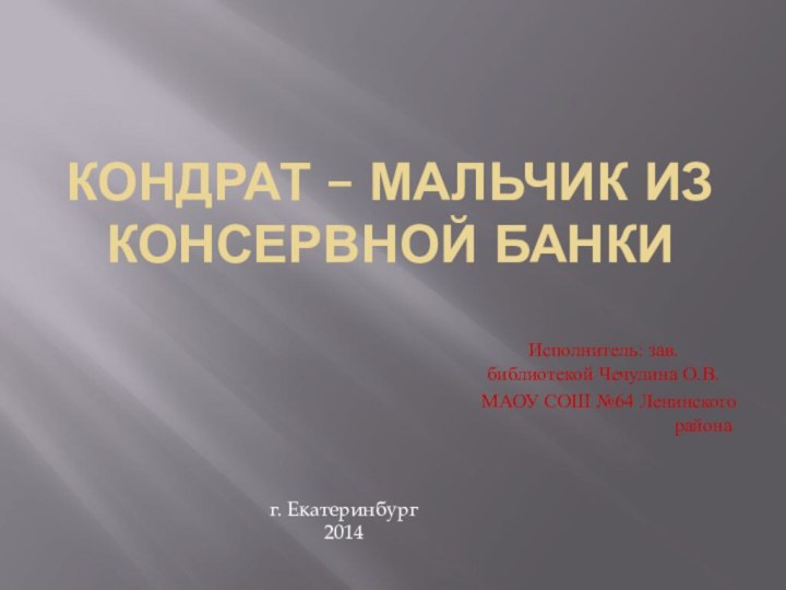 Кондрат – мальчик из консервной банкиИсполнитель: зав. библиотекой Чечулина О.В. МАОУ СОШ