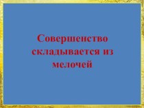 Презентация к классному часу Совершенство складывается из мелочей