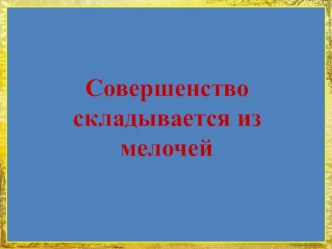 Презентация к классному часу Совершенство складывается из мелочей