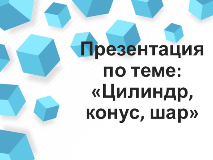 Презентация по теме: «Цилиндр, конус, шар»