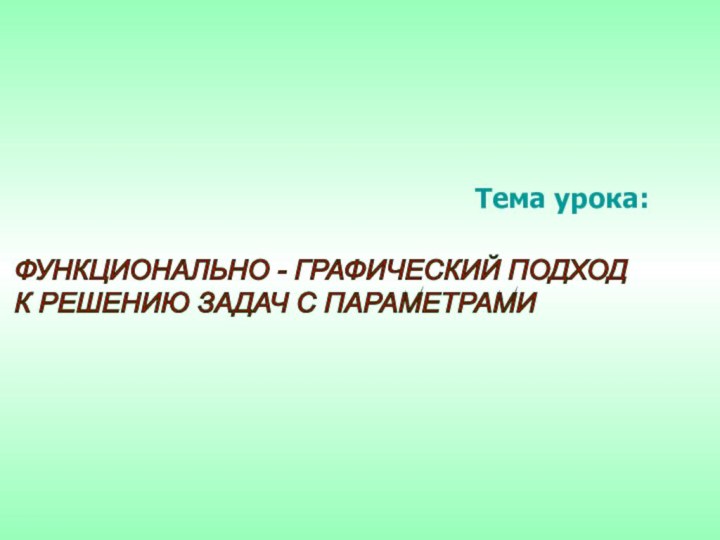 Тема урока:ФУНКЦИОНАЛЬНО - ГРАФИЧЕСКИЙ ПОДХОД  К РЕШЕНИЮ ЗАДАЧ С ПАРАМЕТРАМИ