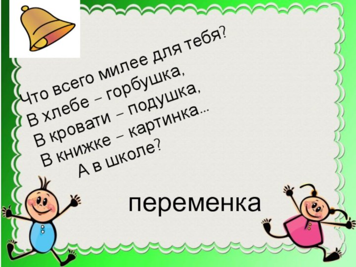 Что всего милее для тебя?В хлебе – горбушка,В кровати – подушка,В книжке