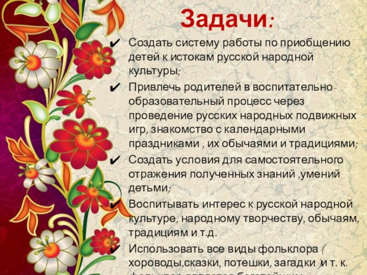 Задачи:Создать систему работы по приобщению детей к истокам русской народной культуры;Привлечь родителей