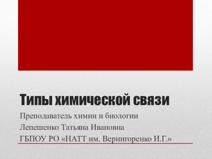 Типы химической связиПреподаватель химии и биологии Лепешенко Татьяна ИвановнаГБПОУ РО «НАТТ им. Вернигоренко И.Г.»