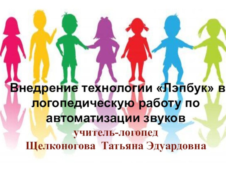 Внедрение технологии «Лэпбук» в логопедическую работу по автоматизации звуков учитель-логопедЩелконогова Татьяна Эдуардовна