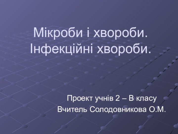 Мікроби і хвороби. Інфекційні хвороби.Проект учнів 2 – В класуВчитель Солодовникова О.М.