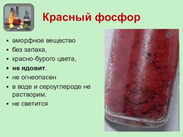 Красный фосфораморфное веществобез запаха, красно-бурого цвета,не ядовит.не огнеопасенв воде и сероуглероде не растворим.не светится