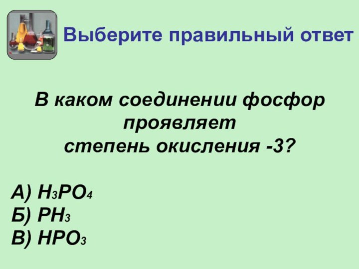 Выберите правильный ответВ каком соединении фосфорпроявляет степень окисления -3?А) Н3РО4Б) РН3В) HРO3