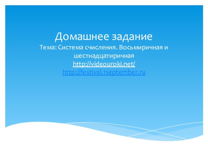 Домашнее задание Тема: Система счисления. Восьмиричная и шестнадцатиричная http://videouroki.net/ http://festival.1september.ru