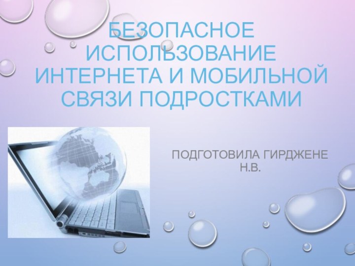 Безопасное использование Интернета и мобильной связи подросткамиПодготовила Гирджене Н.В.