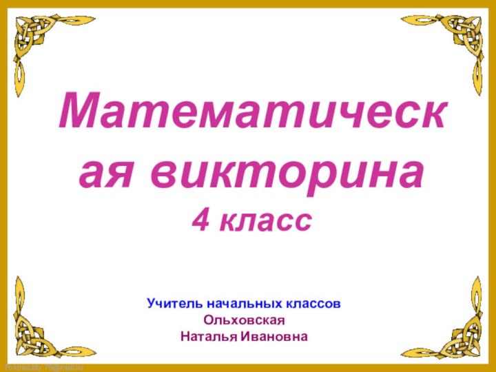 Математическая викторина4 классУчитель начальных классовОльховская Наталья Ивановна