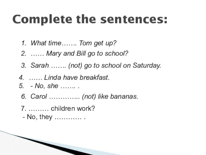 Complete the sentences:1. What time……. Tom get up? 2. …… Mary and