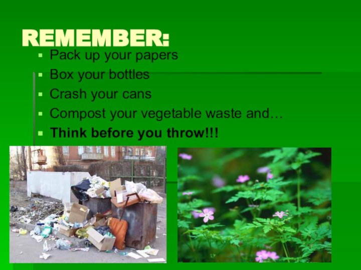 REMEMBER:Pack up your papersBox your bottlesCrash your cansCompost your vegetable waste and…Think before you throw!!!