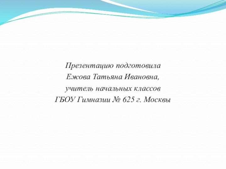 Презентацию подготовила Ежова Татьяна Ивановна,учитель начальных классовГБОУ Гимназии № 625 г. Москвы