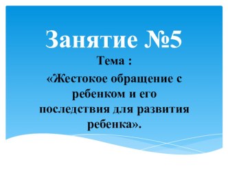 Презентация Жестокое обращение с ребенком и его последствия для развития ребенка. (Школа приемных родителей)