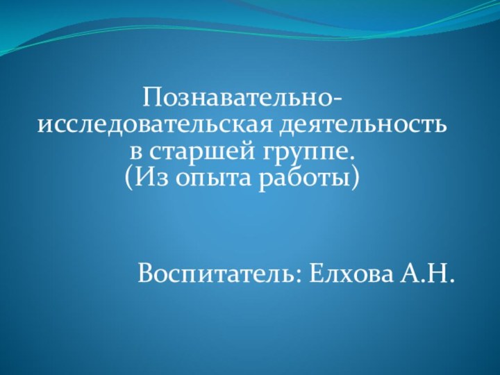 Познавательно-исследовательская деятельность в старшей группе. (Из опыта работы)Воспитатель: Елхова А.Н.