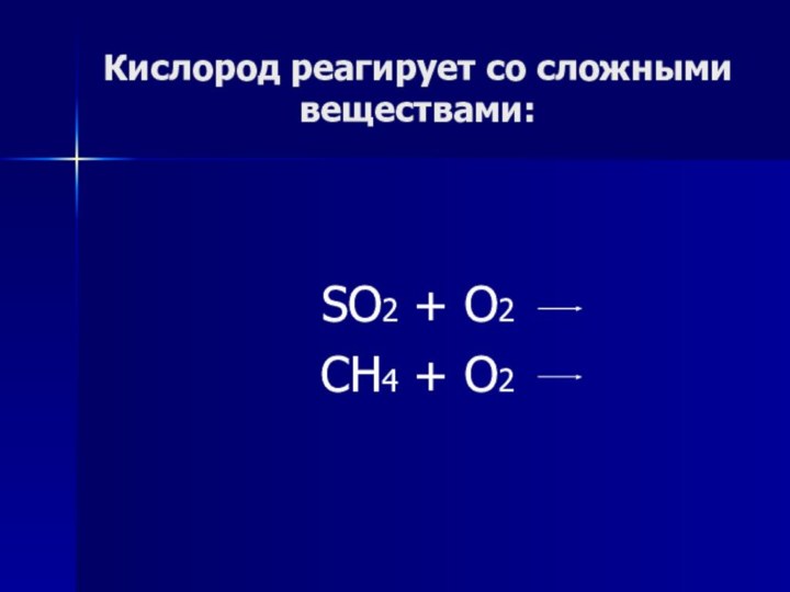 Кислород реагирует со сложными веществами:SO2 + O2CH4 + O2