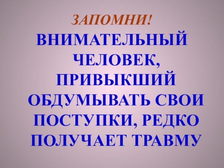 ЗАПОМНИ! ВНИМАТЕЛЬНЫЙ ЧЕЛОВЕК, ПРИВЫКШИЙ ОБДУМЫВАТЬ СВОИ ПОСТУПКИ, РЕДКО ПОЛУЧАЕТ ТРАВМУ