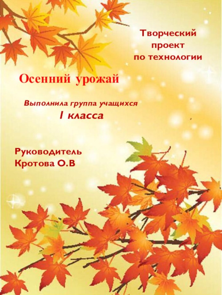 Осенний урожайВыполнила группа учащихся1 классаРуководительКротова О.ВТворческий проектпо технологии