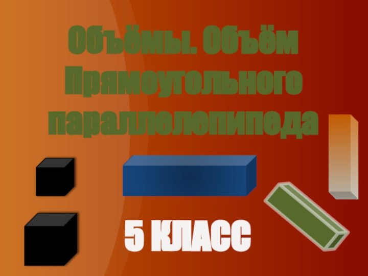 Объёмы. Объём Прямоугольного параллелепипеда5 КЛАСС