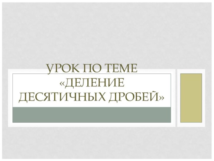 УРОК ПО ТЕМЕ «ДЕЛЕНИЕ ДЕСЯТИЧНЫХ ДРОБЕЙ»