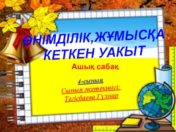 ӨНІМДІЛІК,ЖҰМЫСҚА КЕТКЕН УАКЫТ4-сыныпСынып жетекшісі:Тегісбаева Гүлнар Ашық сабақ