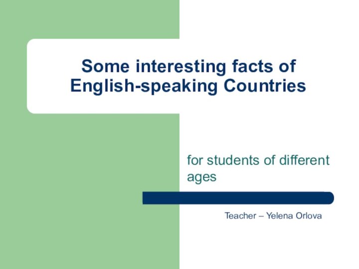 Some interesting facts of English-speaking Countriesfor students of different agesTeacher – Yelena Orlova