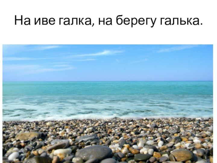 На иве галка, на берегу галька.