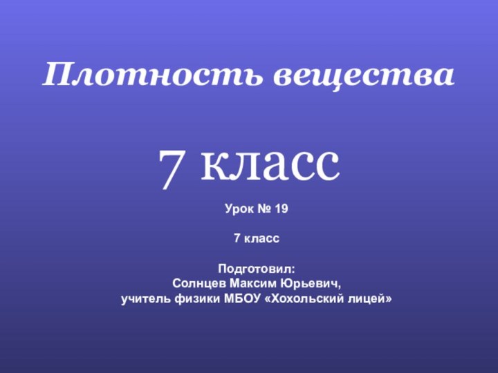 Плотность вещества7 классУрок № 197 классПодготовил: Солнцев Максим Юрьевич,учитель физики МБОУ «Хохольский лицей»