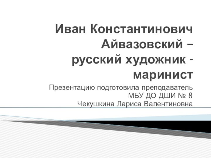 Иван Константинович Айвазовский –  русский художник - маринистПрезентацию подготовила преподаватель МБУ