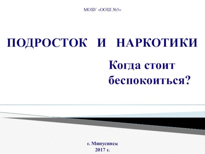 Когда стоит беспокоиться?   ПОДРОСТОК  И  НАРКОТИКИМОБУ «ООШ №5»г. Минусинск2017 г.