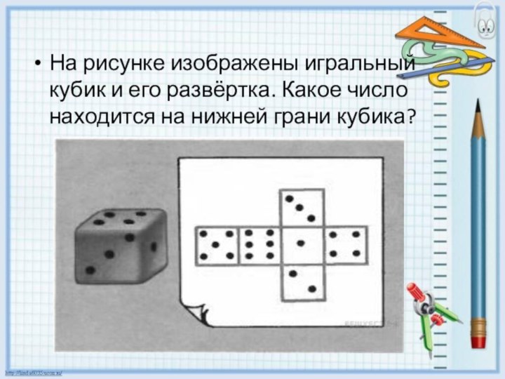 На рисунке изображены игральный кубик и его развёртка. Какое число находится на нижней грани кубика? 